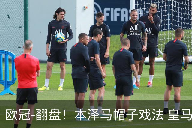 欧冠-翻盘！本泽马帽子戏法 皇马3-1逆转巴黎晋级